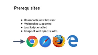 ● Reasonable	new	browser
● Websocket supported
● JavaScript	enabled
● Usage of Web	specific APIs
Prerequisites
 