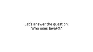 Let‘s answer the question:
Who uses JavaFX?
 