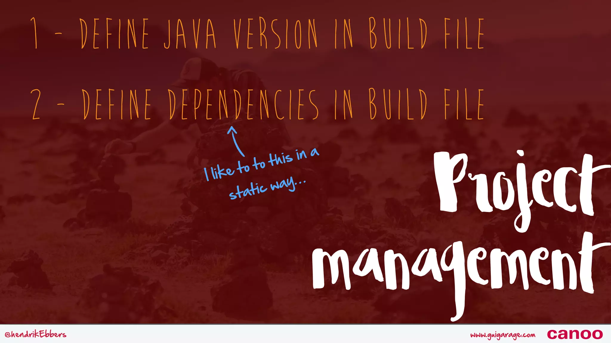 www.guigarage.com@hendrikEbbers canoo 1 - Define Java Version in Build file 2 - Define Dependencies in Build File I like to to this in a static way… Project management 