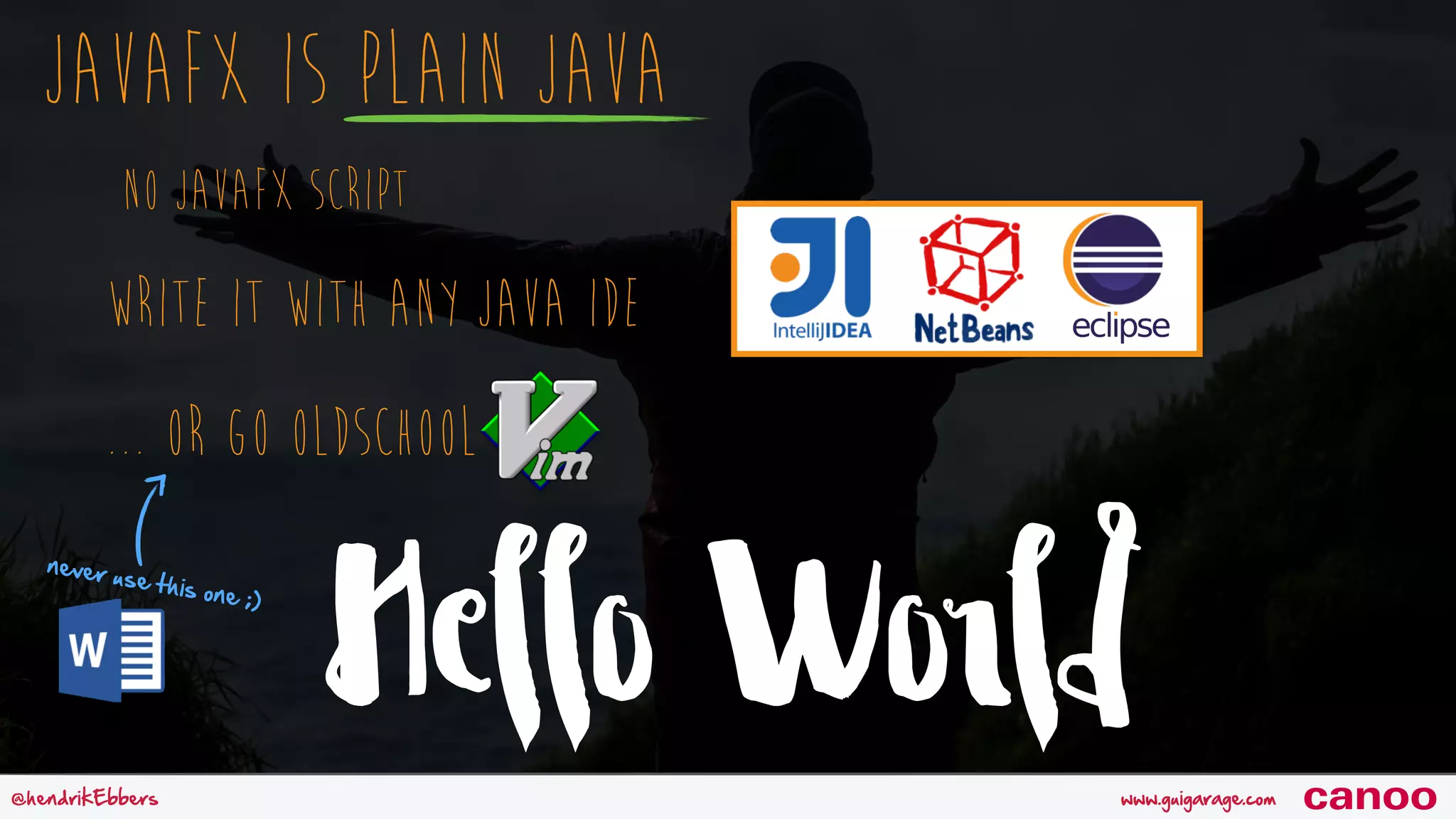 Hello Worldwww.guigarage.com@hendrikEbbers canoo JavaFX is PLAIN JAVA NO JavaFX Script Write it with any Java IDE ... or go oldschool never use this one ;) 