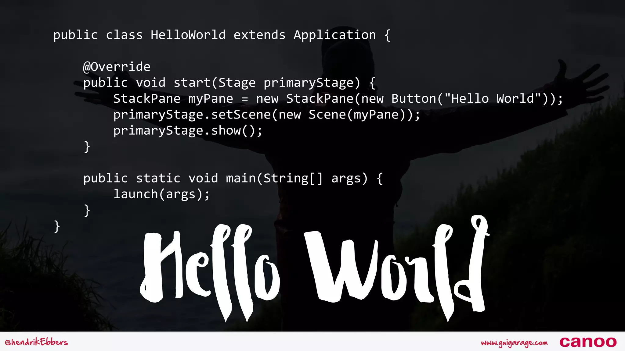 Hello Worldwww.guigarage.com@hendrikEbbers canoo public	class	HelloWorld	extends	Application	{	@Override	public	void	start(Stage	primaryStage)	{	StackPane	myPane	=	new	StackPane(new	Button("Hello	World"));	primaryStage.setScene(new	Scene(myPane));	primaryStage.show();	}	public	static	void	main(String[]	args)	{	launch(args);	} } 