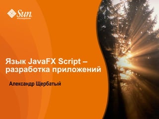 Язык JavaFX Script –
разработка приложений
   Александр Щербатый




Developer/Community Campaign   Sun Proprietary/Confidential: Internal Use Only   1
 