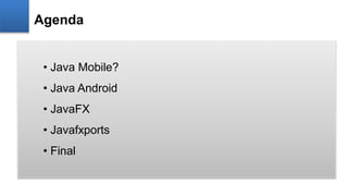 Agenda
• Java Mobile?
• Java Android
• JavaFX
• Javafxports
• Final
 