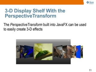 3-D Display Shelf With the PerspectiveTransform The  PerspectiveTransform  built into JavaFX can be used to easily create 3-D effects 