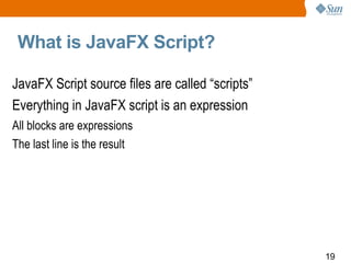 What is JavaFX Script?  JavaFX Script source files are called “scripts” Everything in JavaFX script is an expression All blocks are expressions The last line is the result  