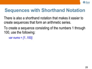Sequences with Shorthand Notation There is also a shorthand notation that makes it easier to create sequences that form an arithmetic series.  To create a sequence consisting of the numbers 1 through 100, use the following:  var nums = [1..100]; 