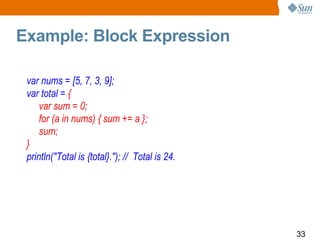 Example: Block Expression  var nums = [5, 7, 3, 9]; var total =  { var sum = 0; for (a in nums) { sum += a }; sum; } println("Total is {total}."); //  Total is 24. 