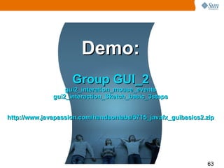 Demo: Group GUI_2 gui2_interation_mouse_events gui2_interaction_Sketch_basic_3steps http://www.javapassion.com/handsonlabs/5715_javafx_guibasics2.zip 