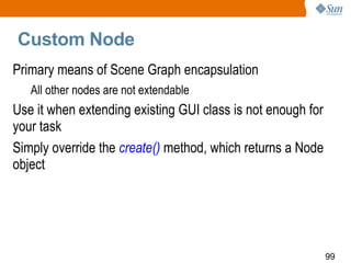 Custom Node Primary means of Scene Graph encapsulation All other nodes are not extendable Use it when extending existing GUI class is not enough for your task Simply override the  create()  method, which returns a Node object 