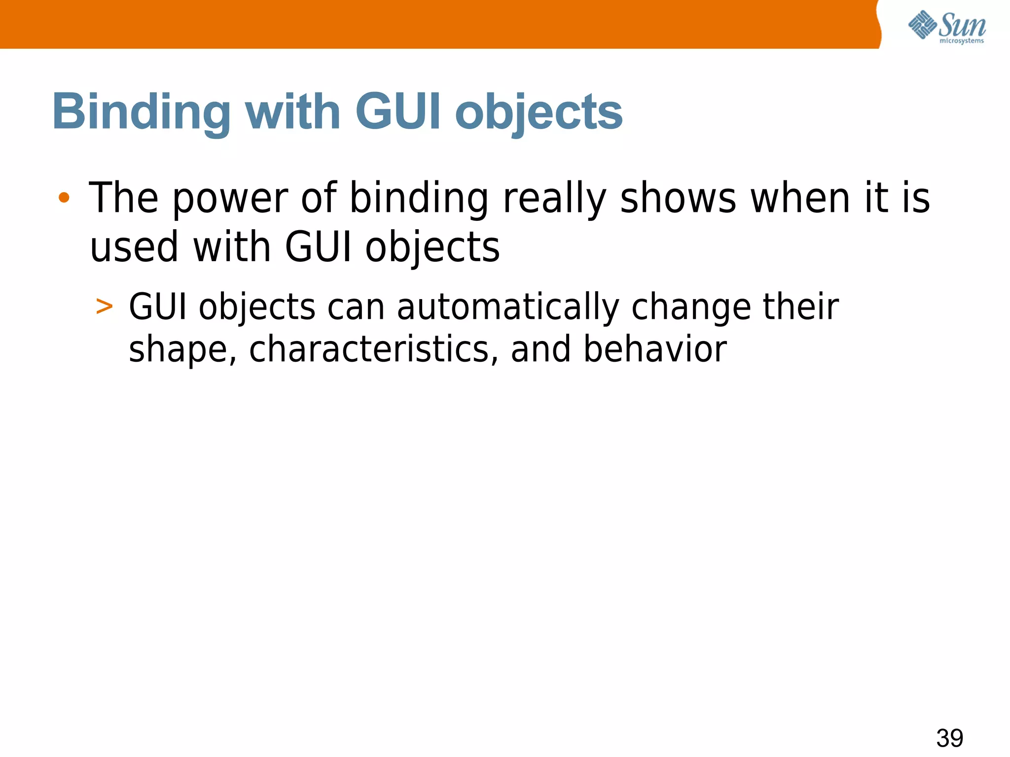 Binding with GUI objects
• The power of binding really shows when it is
  used with GUI objects
  > GUI objects can automatically change their
   shape, characteristics, and behavior




                                                 39
 