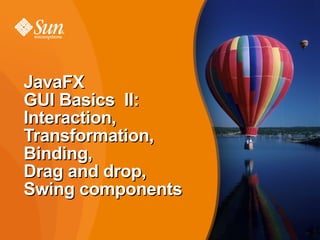 JavaFX
GUI Basics II:
Interaction,
Transformation,
Binding,
Drag and drop,
Swing components

                   27
 