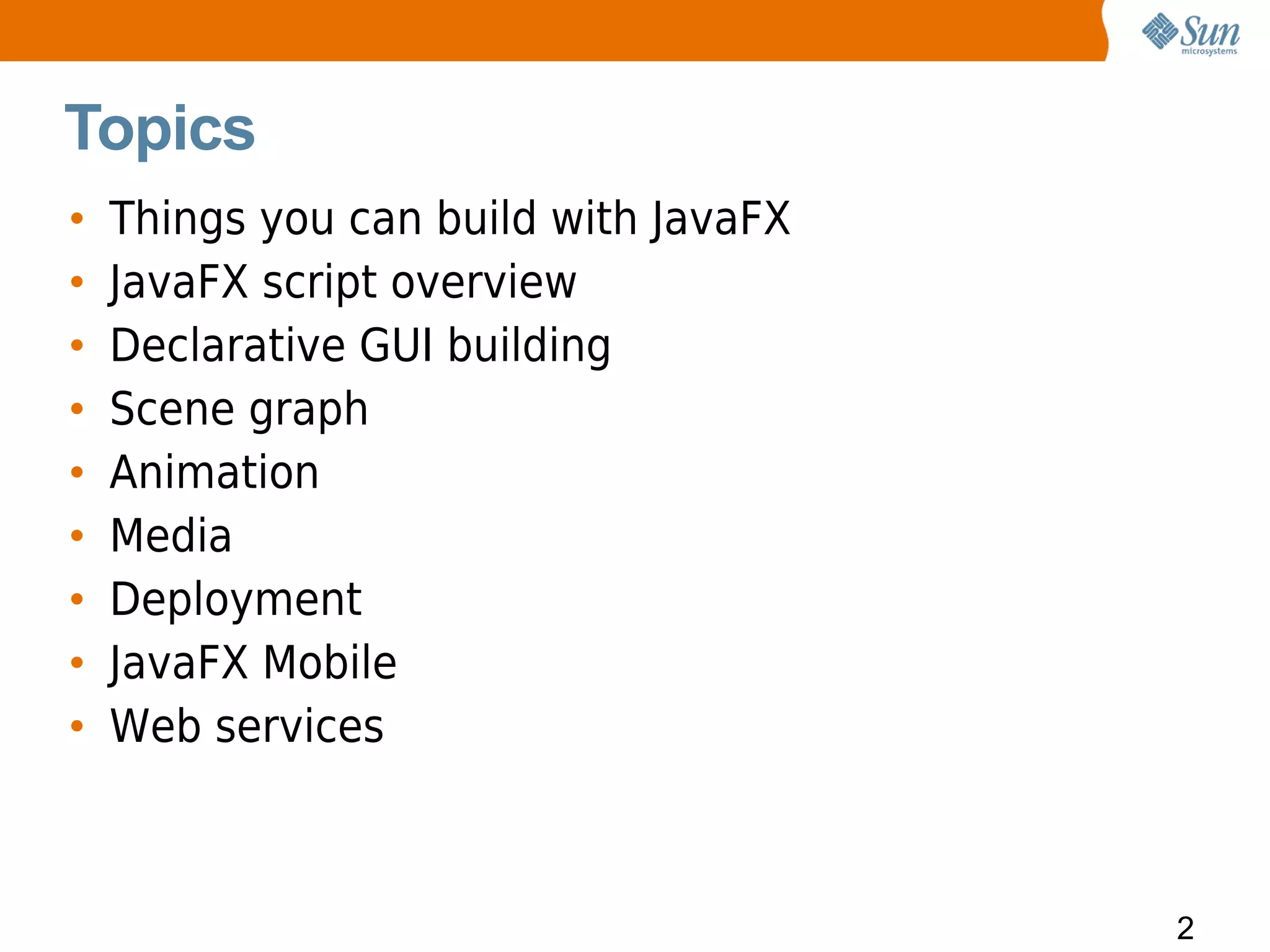 Topics
•   Things you can build with JavaFX
•   JavaFX script overview
•   Declarative GUI building
•   Scene graph
•   Animation
•   Media
•   Deployment
•   JavaFX Mobile
•   Web services



                                       2
 