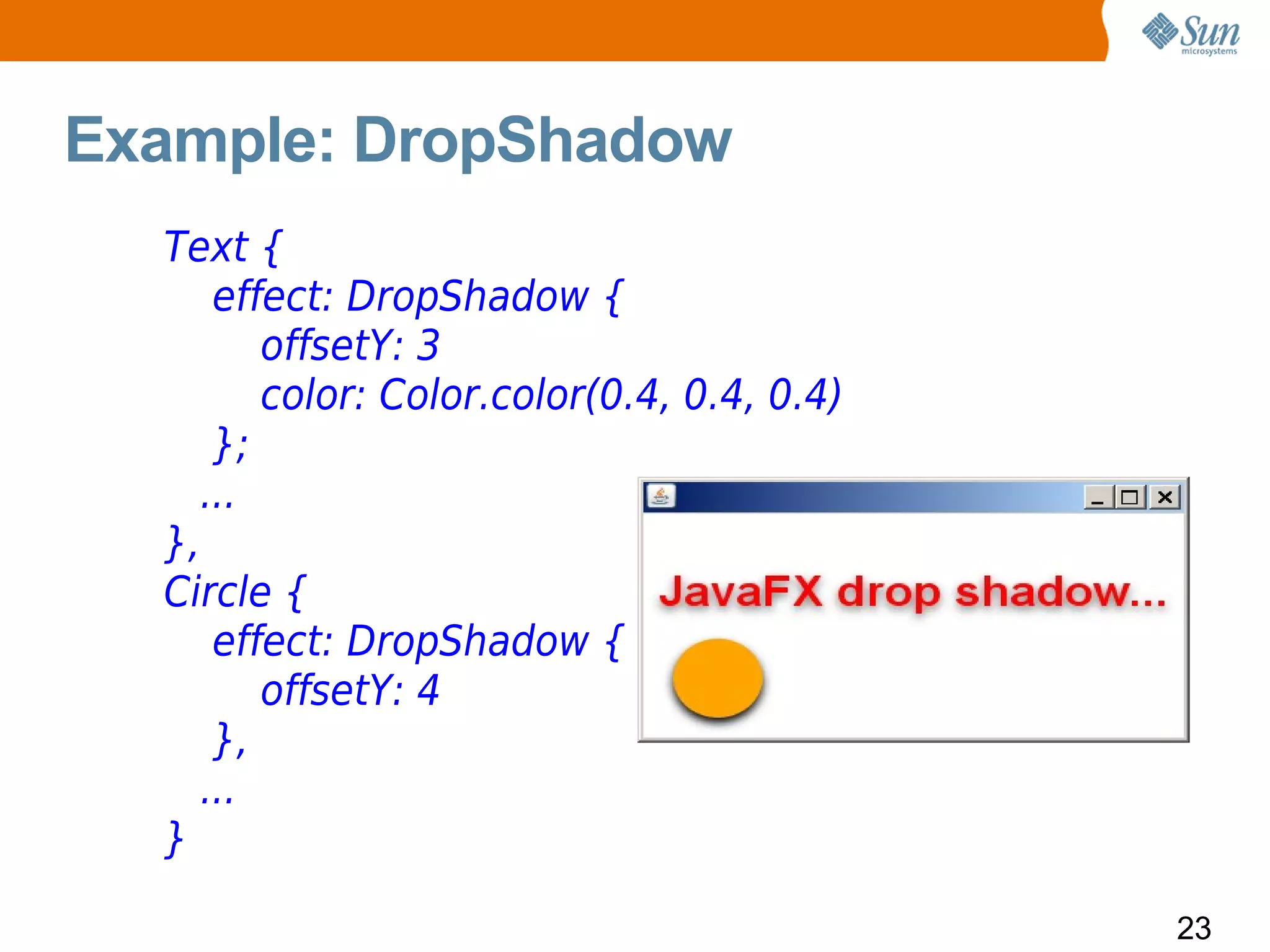 Example: DropShadow
  Text {
     effect: DropShadow {
        offsetY: 3
        color: Color.color(0.4, 0.4, 0.4)
     };
    ...
  },
  Circle {
     effect: DropShadow {
        offsetY: 4
     },
    ...
  }

                                            23
 