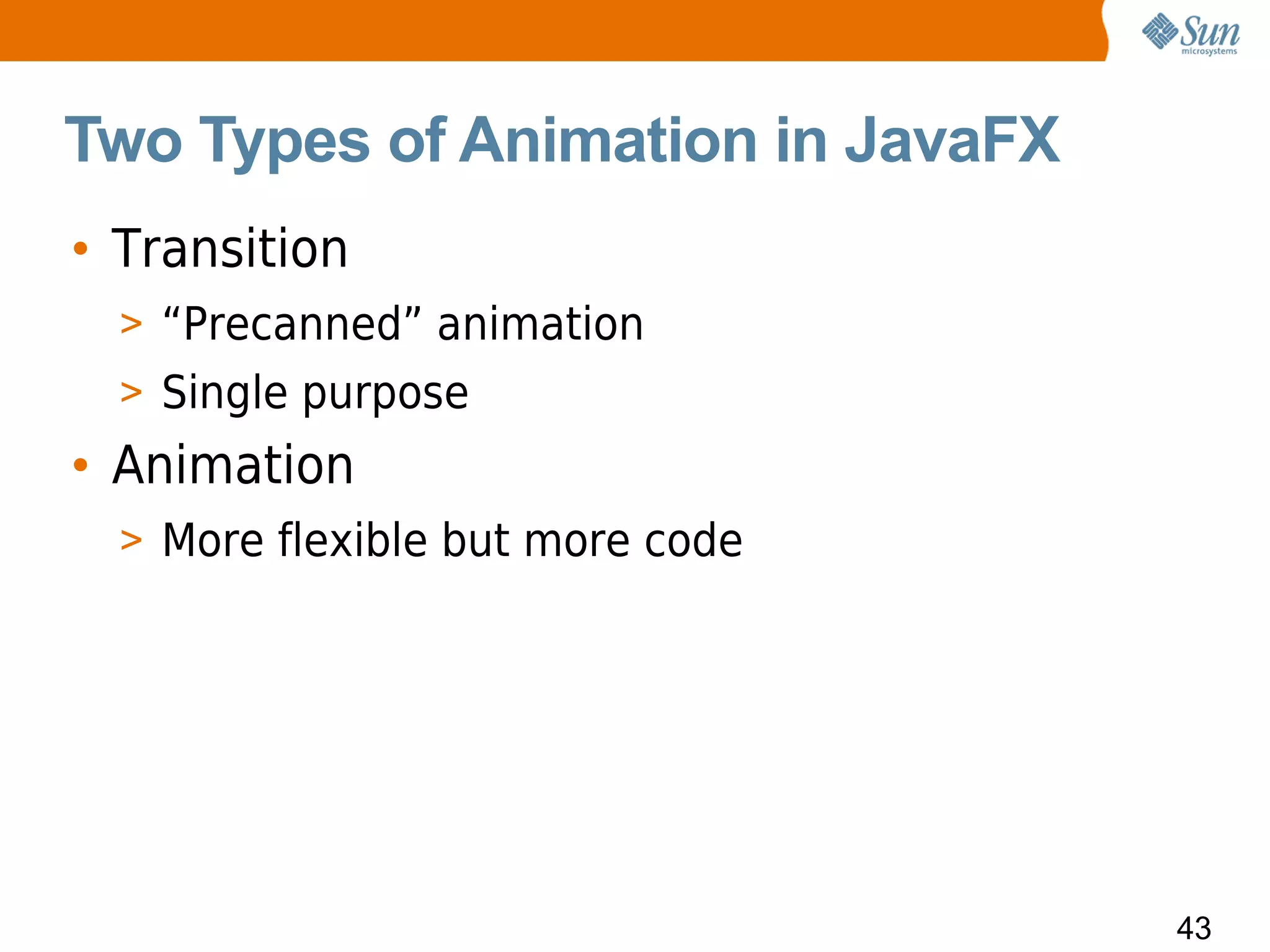 Two Types of Animation in JavaFX
• Transition
  > “Precanned” animation
  > Single purpose
• Animation
  > More flexible but more code




                                   43
 