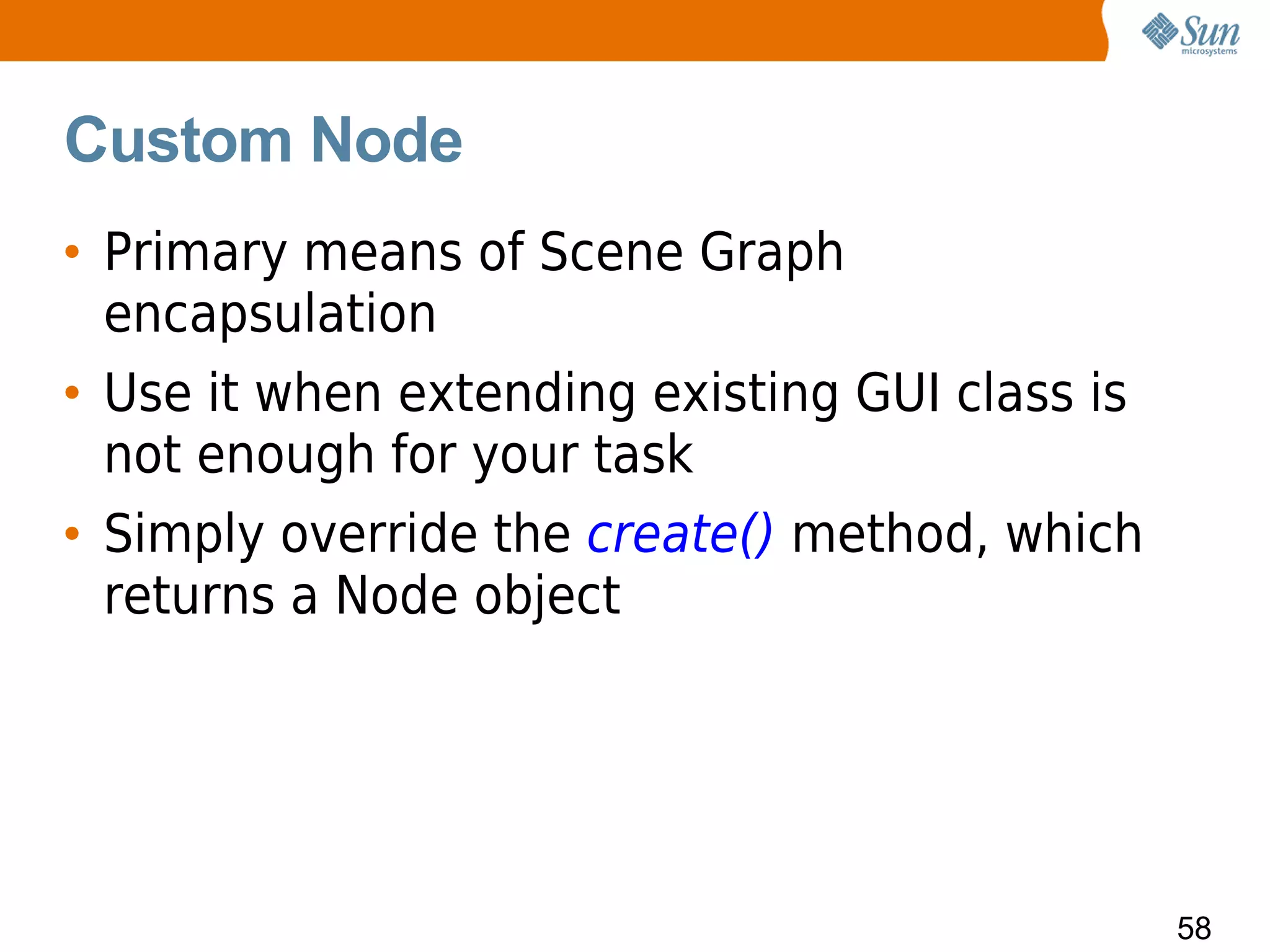 Custom Node
• Primary means of Scene Graph
  encapsulation
• Use it when extending existing GUI class is
  not enough for your task
• Simply override the create() method, which
  returns a Node object




                                                58
 