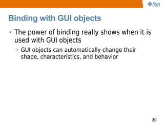 Binding with GUI objects
• The power of binding really shows when it is
  used with GUI objects
  > GUI objects can automatically change their
   shape, characteristics, and behavior




                                                 39
 