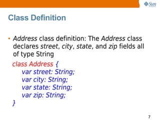 Class Definition

• Address class definition: The Address class
  declares street, city, state, and zip fields all
  of type String
  class Address {
     var street: String;
     var city: String;
     var state: String;
     var zip: String;
  }
                                                     7
 