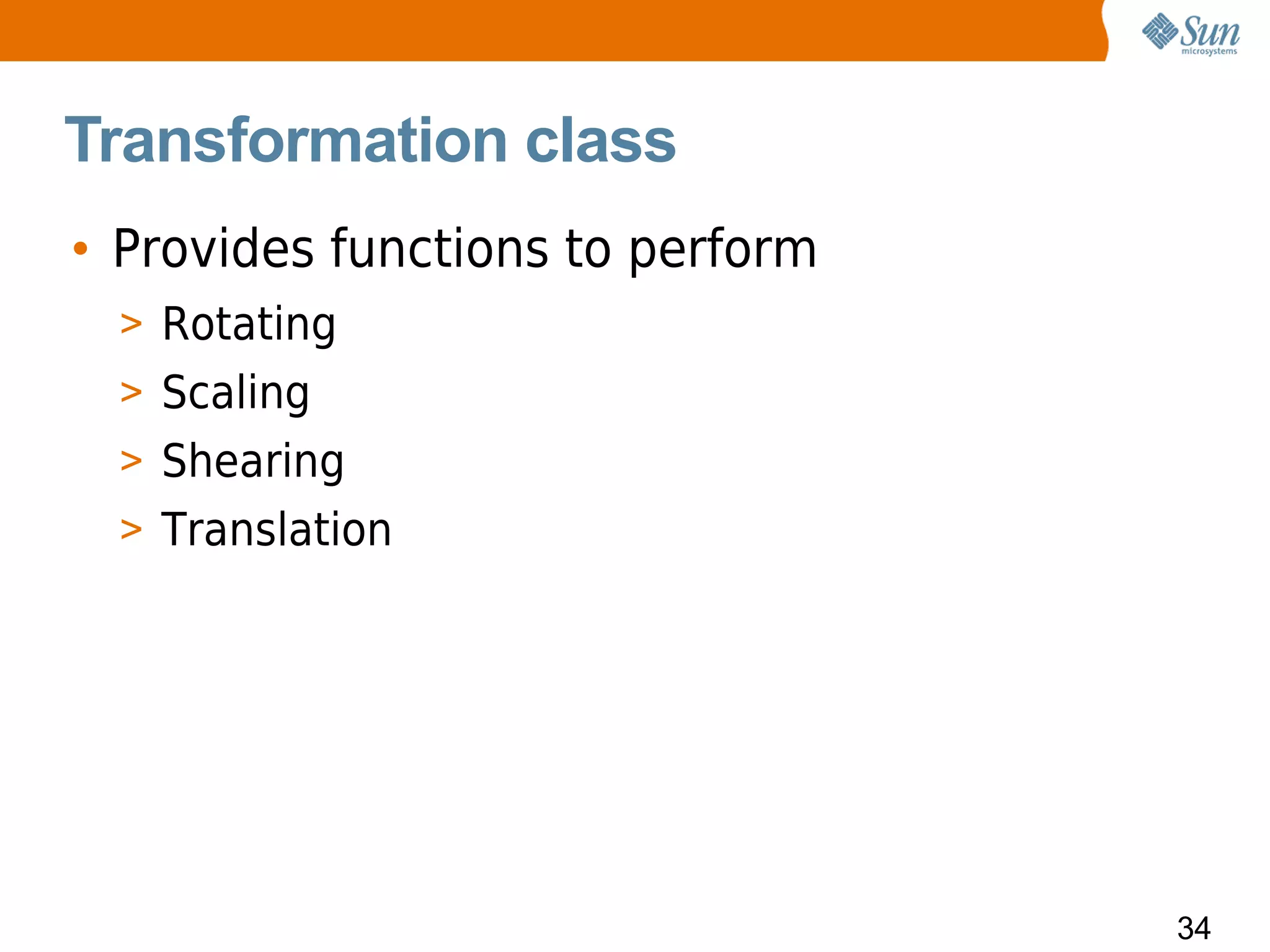 Transformation class
• Provides functions to perform
  > Rotating
  > Scaling
  > Shearing
  > Translation




                                  34
 