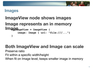 Basic JavaFXScript Class class HelloWorldNode  extends  CustomNode { public  var  text:String; public  override  function  create() : Node { return Text { x: 10 ,  y: 50 font: Font { size: 50 } content: bind text } }; } Syntax is Java-like with shades of JavaScript 