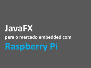JavaFX
para o mercado embedded com

Raspberry Pi

 