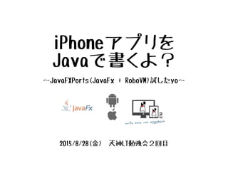 iPhoneアプリを
Javaで書くよ？
〜JavaFXPorts(JavaFx + RoboVM)試したyo〜
2015/8/28(金)　天神LT勉強会２回目
 