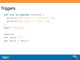 Triggersvartexton replace oldValue {println("Oldvalue = '{oldValue}'");println("Newvalue = '{text}'");}text = "Hello";Imprime:Oldvalue = ''Newvalue = 'Hello'