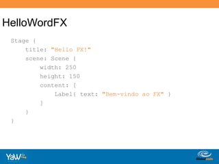 HelloWordFXStage {title: "Hello FX!"scene: Scene {width: 250height: 150content: [Label{ text: "Bem-vindo ao FX" }        ]    }}
