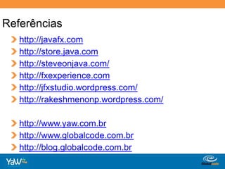 Referênciashttp://javafx.comhttp://store.java.comhttp://steveonjava.com/http://fxexperience.comhttp://jfxstudio.wordpress.com/http://rakeshmenonp.wordpress.com/http://www.yaw.com.brhttp://www.globalcode.com.brhttp://blog.globalcode.com.br