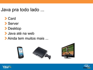 Java pra todo lado ...Card Server Desktop Java até na web Ainda tem muitos mais ...