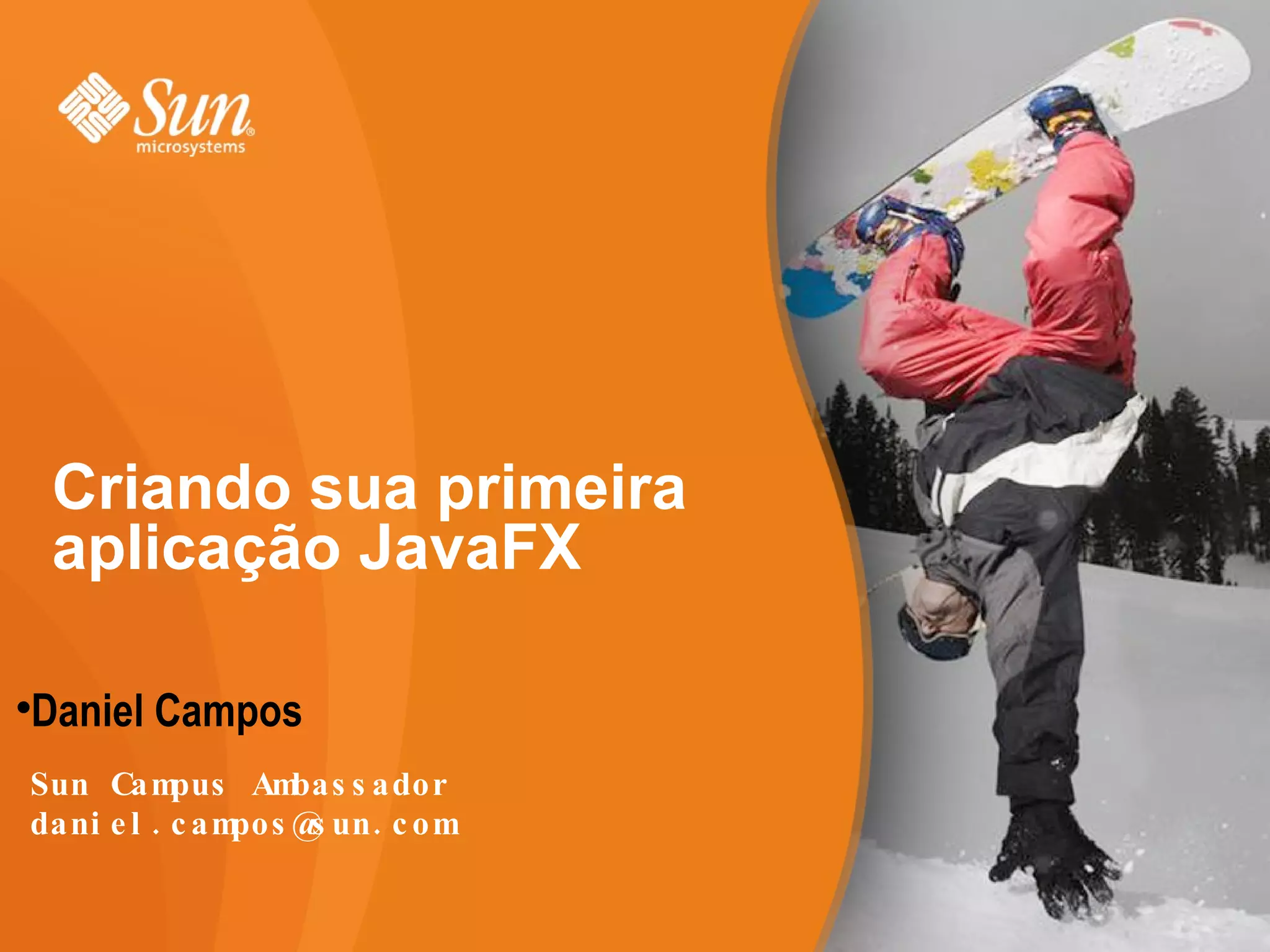 Criando sua primeira aplicação JavaFX Daniel Campos Sun Campus Ambassador [email_address] 
