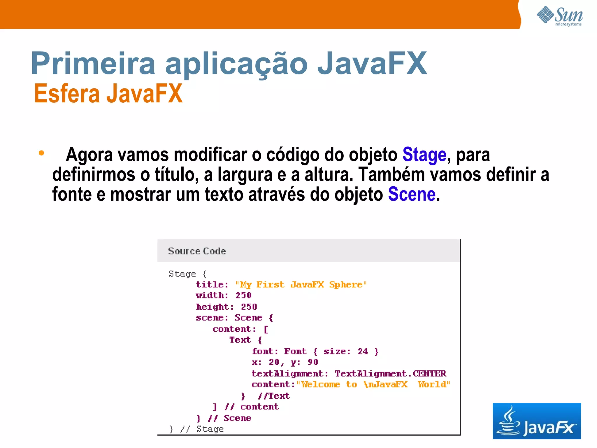 Primeira aplicação JavaFX Esfera JavaFX  Agora vamos modificar o código do objeto  Stage , para definirmos o título, a largura e a altura. Também vamos definir a fonte e mostrar um texto através do objeto  Scene . 