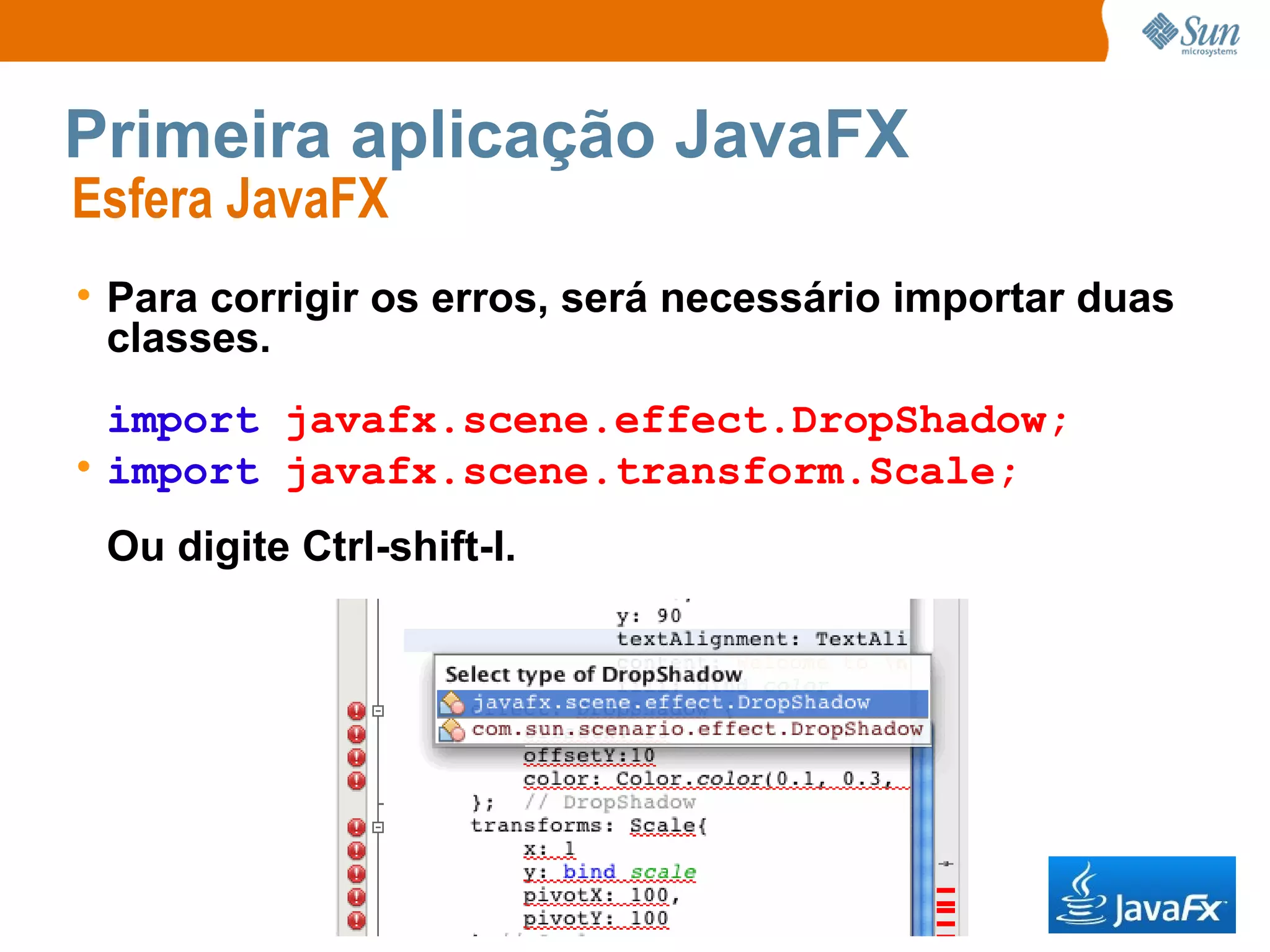 Primeira aplicação JavaFX Esfera JavaFX  Para corrigir os erros, será necessário importar duas classes. import   javafx.scene.effect.DropShadow; import   javafx.scene.transform.Scale; Ou digite Ctrl-shift-I. 