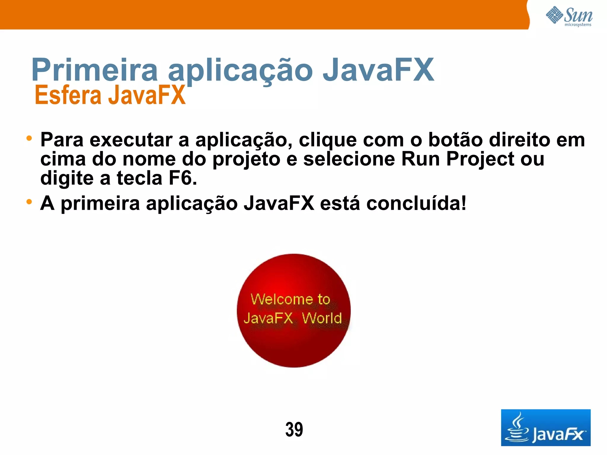 Primeira aplicação JavaFX Esfera JavaFX  Para executar a aplicação, clique com o botão direito em cima do nome do projeto e selecione Run Project ou digite a tecla F6. A primeira aplicação JavaFX está concluída! 
