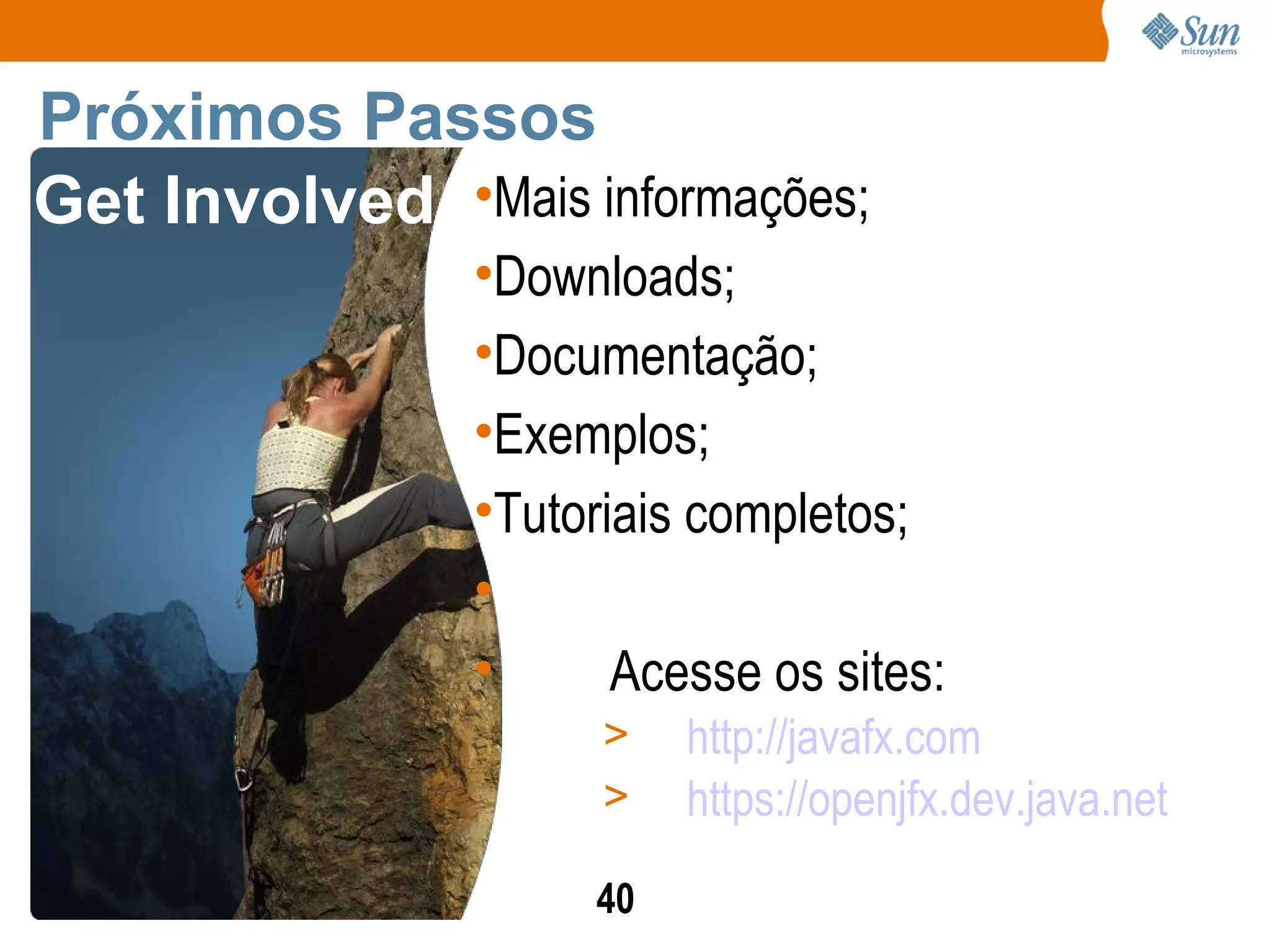 Mais informações; Downloads; Documentação; Exemplos; Tutoriais completos; Acesse os sites: http://javafx.com https://openjfx.dev.java.net Próximos Passos Get Involved 
