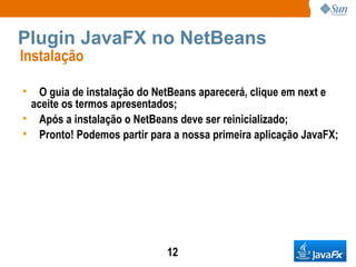 Plugin JavaFX no NetBeans Instalação  O guia de instalação do NetBeans aparecerá, clique em next e aceite os termos apresentados; Após a instalação o NetBeans deve ser reinicializado; Pronto! Podemos partir para a nossa primeira aplicação JavaFX; 