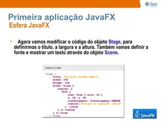 Primeira aplicação JavaFX Esfera JavaFX  Agora vamos modificar o código do objeto  Stage , para definirmos o título, a largura e a altura. Também vamos definir a fonte e mostrar um texto através do objeto  Scene . 