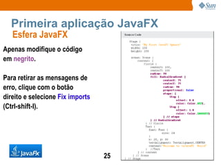 Primeira aplicação JavaFX Apenas modifique o código em  negrito . Para retirar as mensagens de erro, clique com o botão direito e selecione  Fix imports (Ctrl-shift-I). Esfera JavaFX  