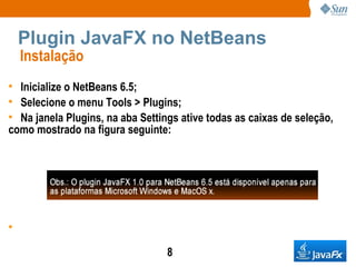 Plugin JavaFX no NetBeans Instalação  Inicialize o NetBeans 6.5; Selecione o menu Tools > Plugins; Na janela Plugins, na aba Settings ative todas as caixas de seleção, como mostrado na figura seguinte: 