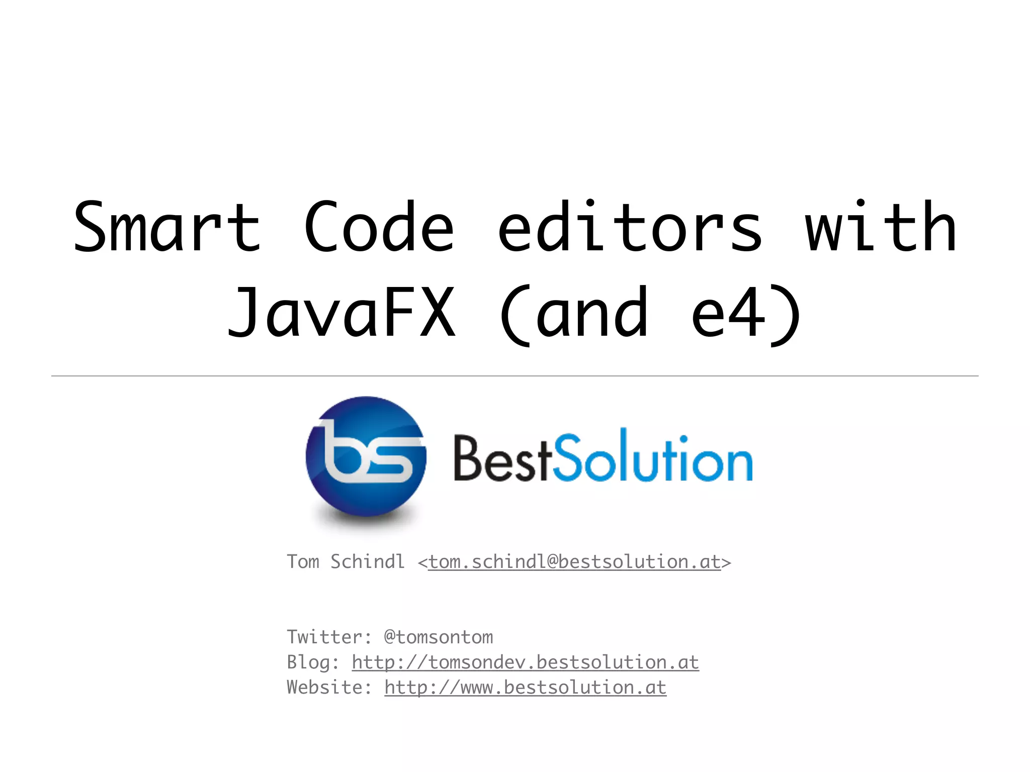 Smart Code editors with JavaFX (and e4) Tom Schindl <tom.schindl@bestsolution.at> Twitter: @tomsontom Blog: http://tomsondev.bestsolution.at Website: http://www.bestsolution.at 