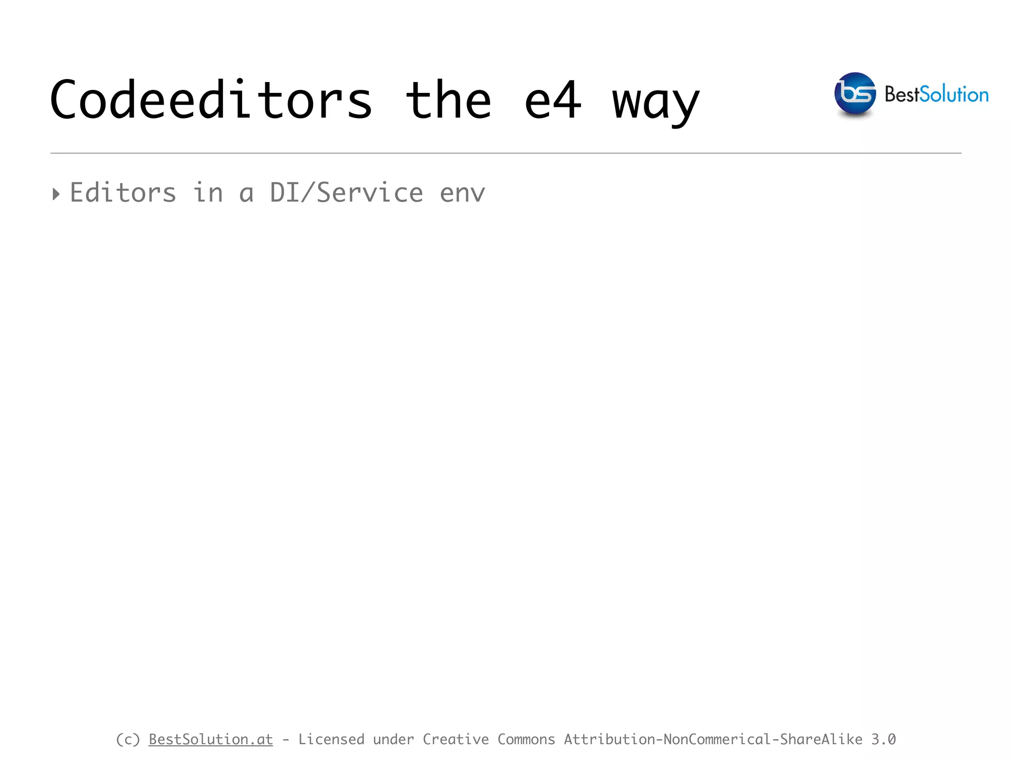 (c) BestSolution.at - Licensed under Creative Commons Attribution-NonCommerical-ShareAlike 3.0 Codeeditors the e4 way ‣ Editors in a DI/Service env 