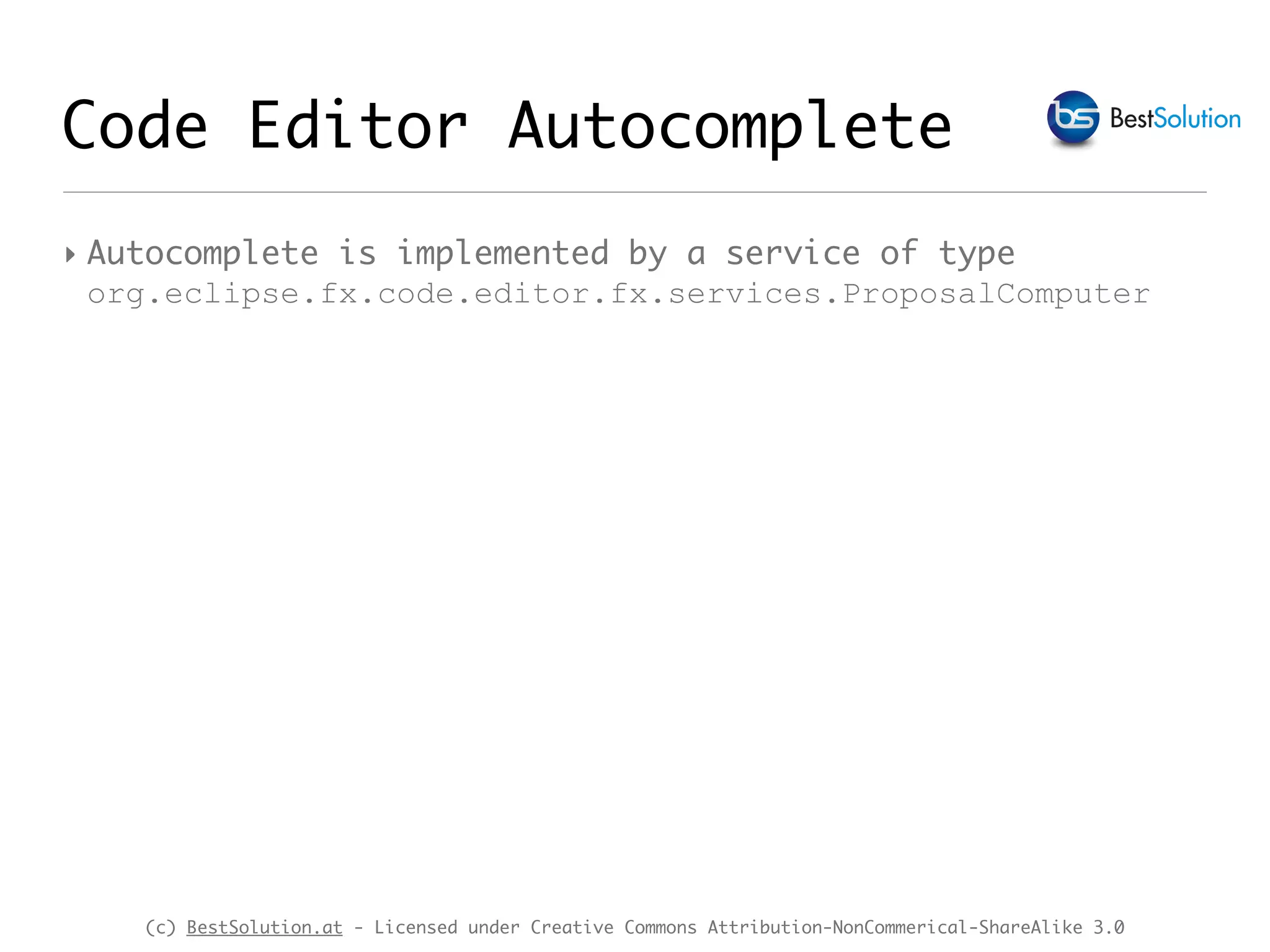 (c) BestSolution.at - Licensed under Creative Commons Attribution-NonCommerical-ShareAlike 3.0 Code Editor Autocomplete ‣ Autocomplete is implemented by a service of type org.eclipse.fx.code.editor.fx.services.ProposalComputer 