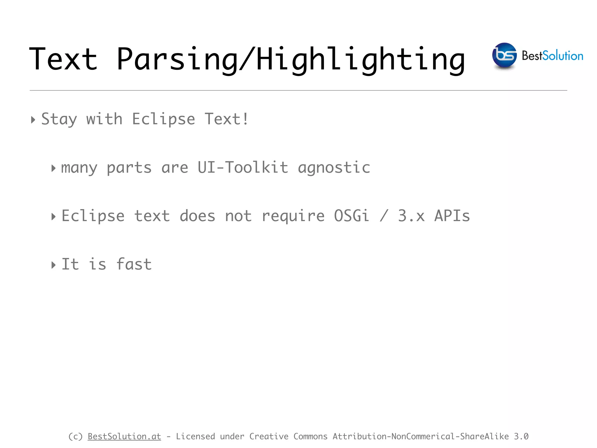 (c) BestSolution.at - Licensed under Creative Commons Attribution-NonCommerical-ShareAlike 3.0 Text Parsing/Highlighting ‣ Stay with Eclipse Text! ‣ many parts are UI-Toolkit agnostic ‣ Eclipse text does not require OSGi / 3.x APIs ‣ It is fast 