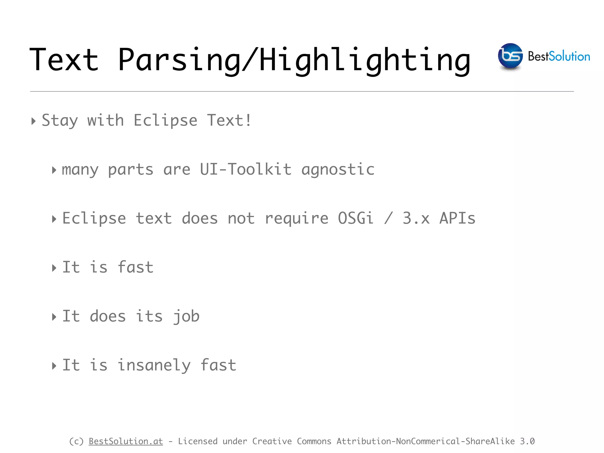 (c) BestSolution.at - Licensed under Creative Commons Attribution-NonCommerical-ShareAlike 3.0 Text Parsing/Highlighting ‣ Stay with Eclipse Text! ‣ many parts are UI-Toolkit agnostic ‣ Eclipse text does not require OSGi / 3.x APIs ‣ It is fast ‣ It does its job ‣ It is insanely fast 