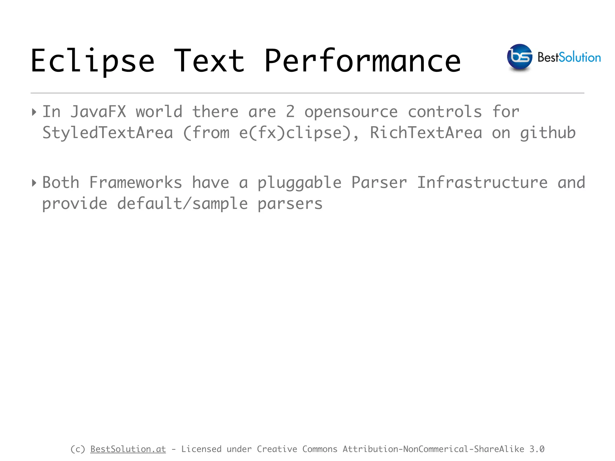 (c) BestSolution.at - Licensed under Creative Commons Attribution-NonCommerical-ShareAlike 3.0 Eclipse Text Performance ‣ In JavaFX world there are 2 opensource controls for StyledTextArea (from e(fx)clipse), RichTextArea on github ‣ Both Frameworks have a pluggable Parser Infrastructure and provide default/sample parsers 