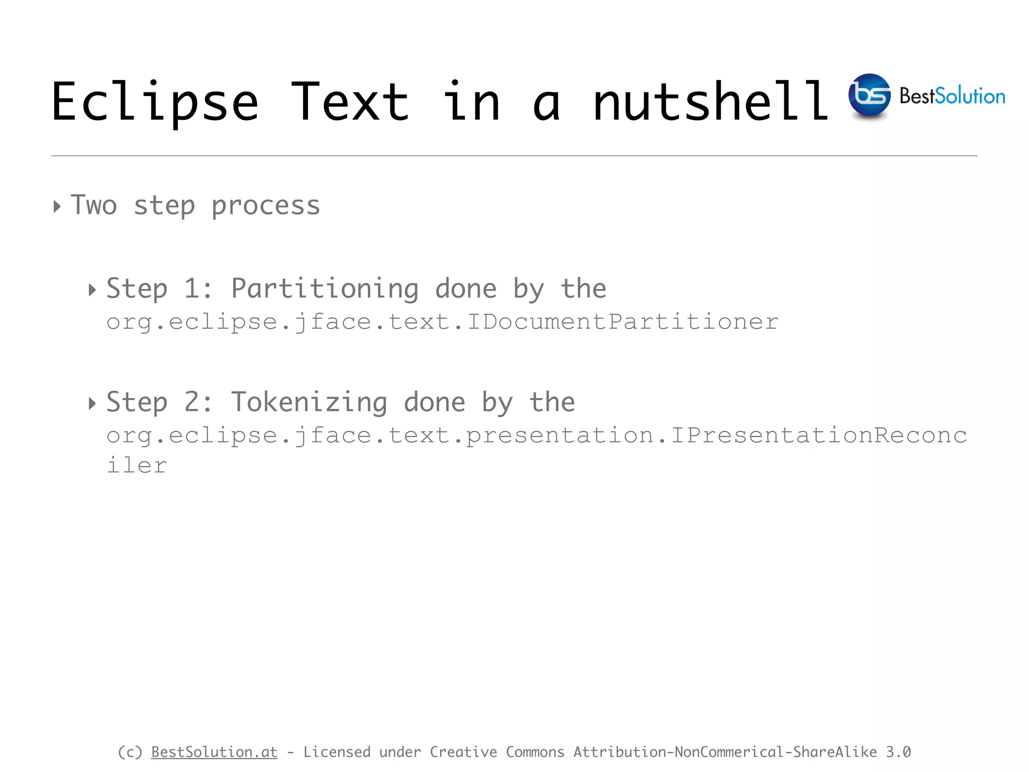 (c) BestSolution.at - Licensed under Creative Commons Attribution-NonCommerical-ShareAlike 3.0 Eclipse Text in a nutshell ‣ Two step process ‣ Step 1: Partitioning done by the org.eclipse.jface.text.IDocumentPartitioner ‣ Step 2: Tokenizing done by the org.eclipse.jface.text.presentation.IPresentationReconc iler 