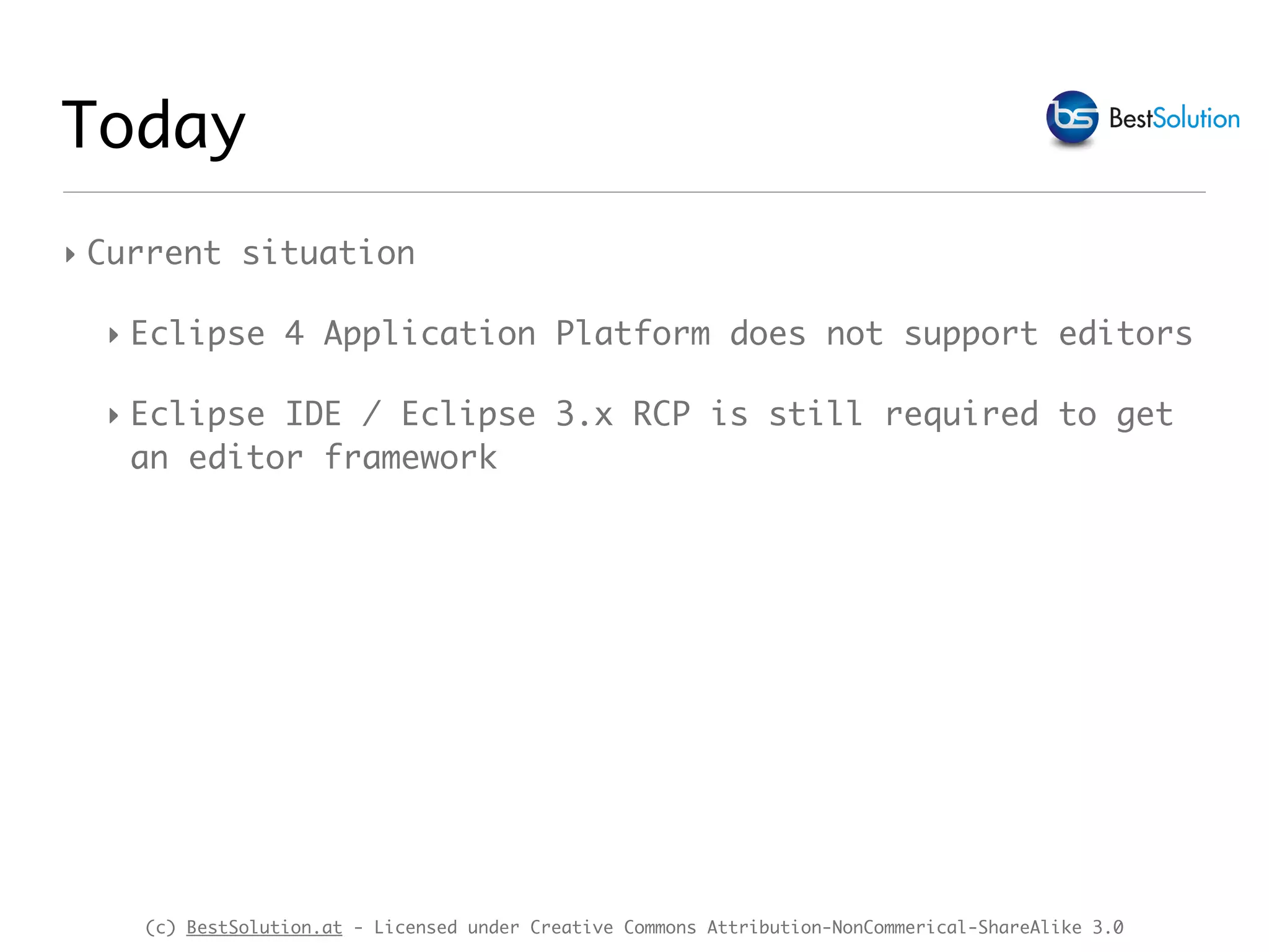 (c) BestSolution.at - Licensed under Creative Commons Attribution-NonCommerical-ShareAlike 3.0 Today ‣ Current situation ‣ Eclipse 4 Application Platform does not support editors ‣ Eclipse IDE / Eclipse 3.x RCP is still required to get an editor framework 