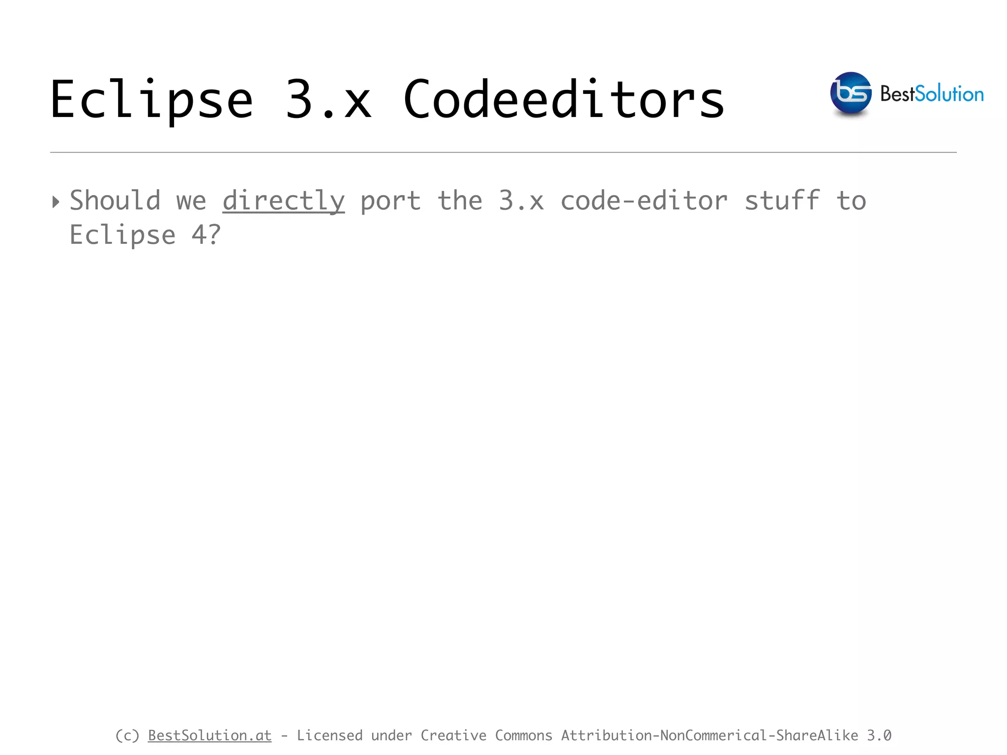 (c) BestSolution.at - Licensed under Creative Commons Attribution-NonCommerical-ShareAlike 3.0 Eclipse 3.x Codeeditors ‣ Should we directly port the 3.x code-editor stuff to Eclipse 4? 
