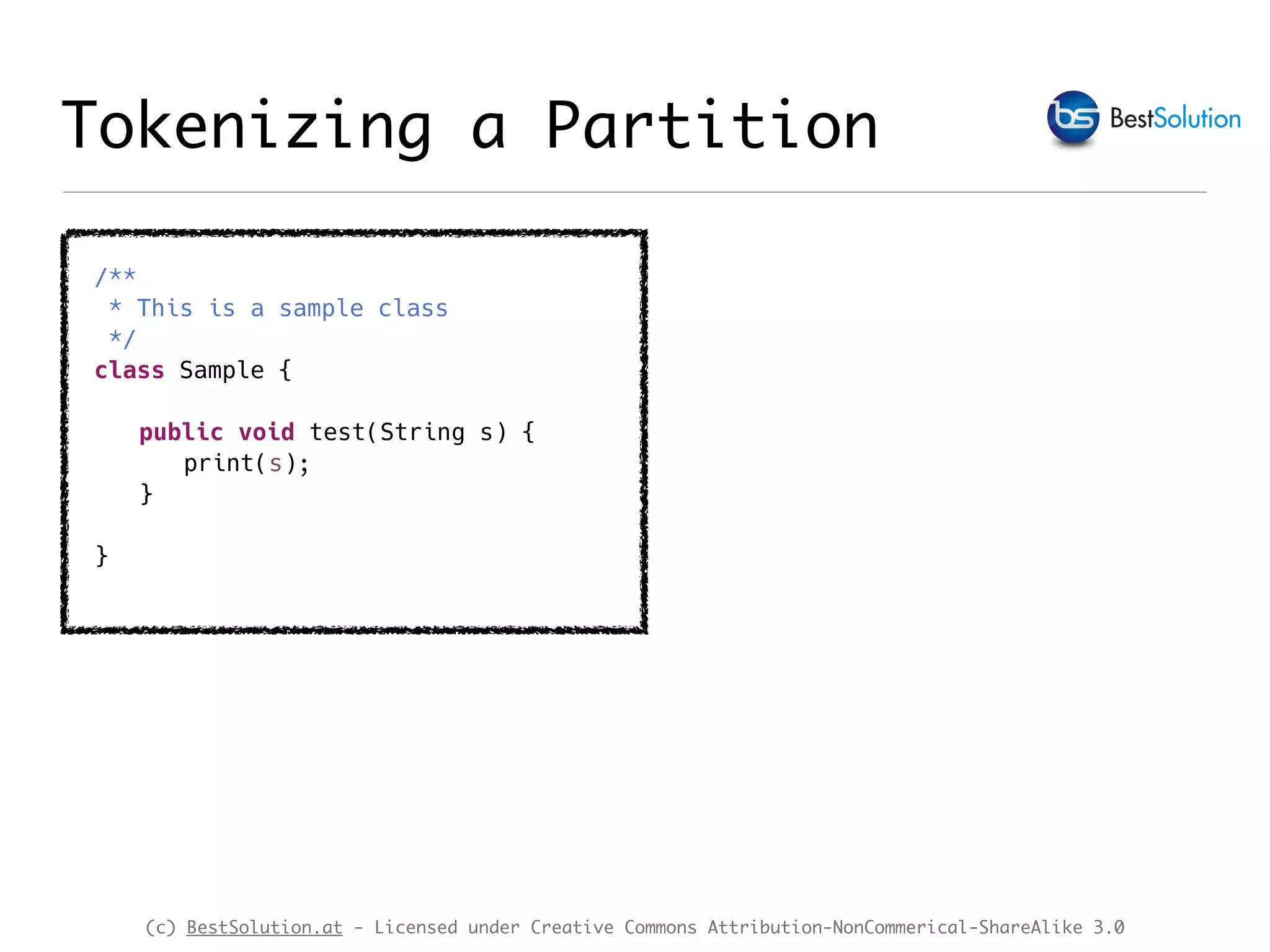 (c) BestSolution.at - Licensed under Creative Commons Attribution-NonCommerical-ShareAlike 3.0 Tokenizing a Partition /** * This is a sample class */ class Sample { public void test(String s) { print(s); } } 