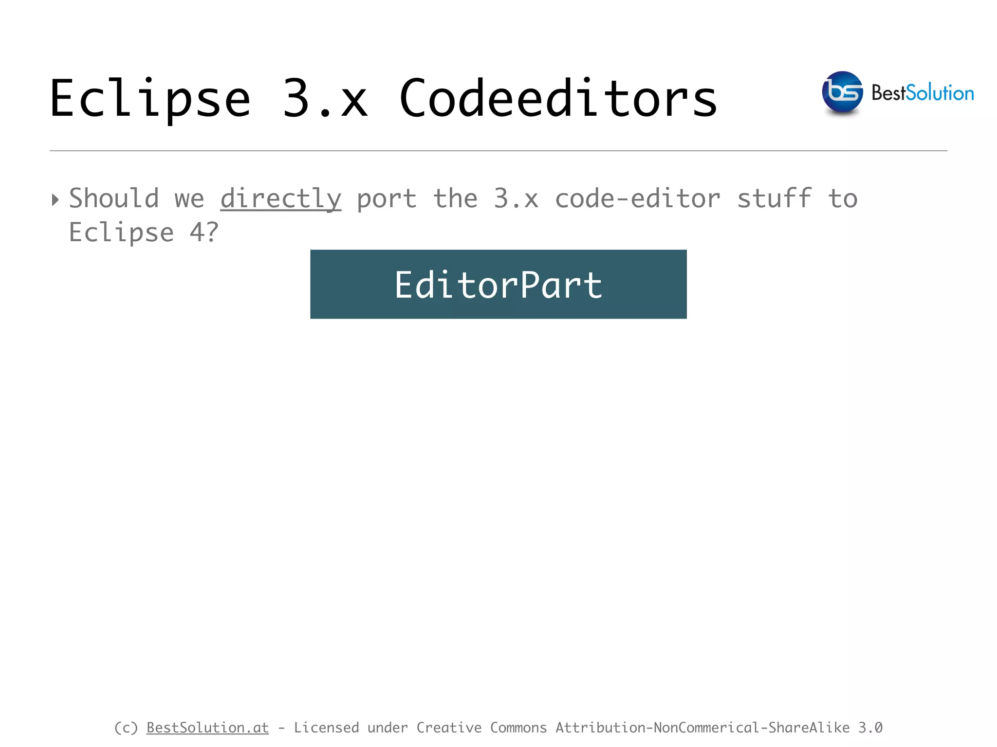 (c) BestSolution.at - Licensed under Creative Commons Attribution-NonCommerical-ShareAlike 3.0 Eclipse 3.x Codeeditors ‣ Should we directly port the 3.x code-editor stuff to Eclipse 4? EditorPart 