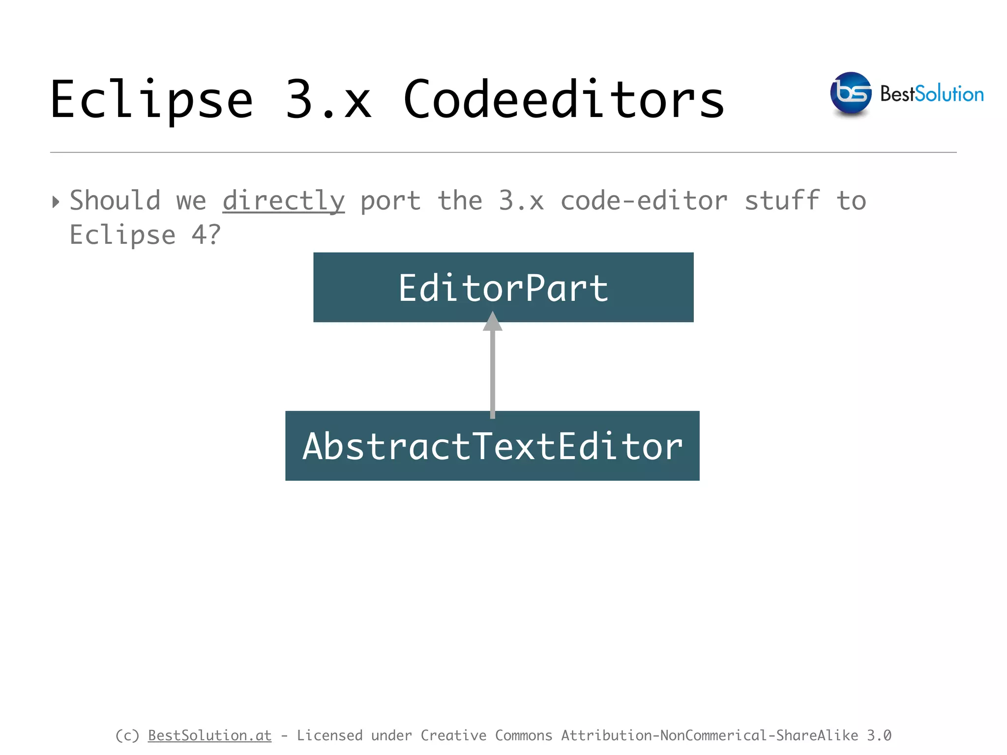 (c) BestSolution.at - Licensed under Creative Commons Attribution-NonCommerical-ShareAlike 3.0 Eclipse 3.x Codeeditors ‣ Should we directly port the 3.x code-editor stuff to Eclipse 4? EditorPart AbstractTextEditor 